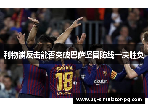 利物浦反击能否突破巴萨坚固防线一决胜负