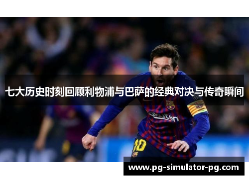 七大历史时刻回顾利物浦与巴萨的经典对决与传奇瞬间