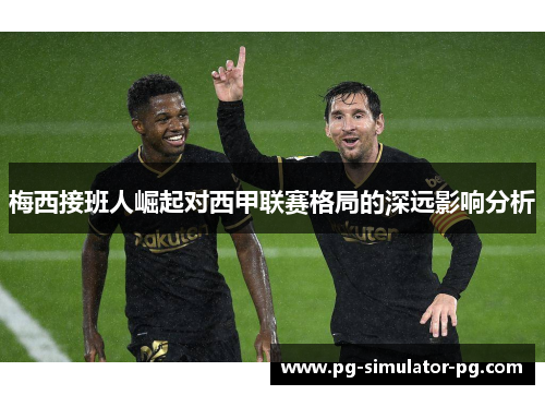 梅西接班人崛起对西甲联赛格局的深远影响分析