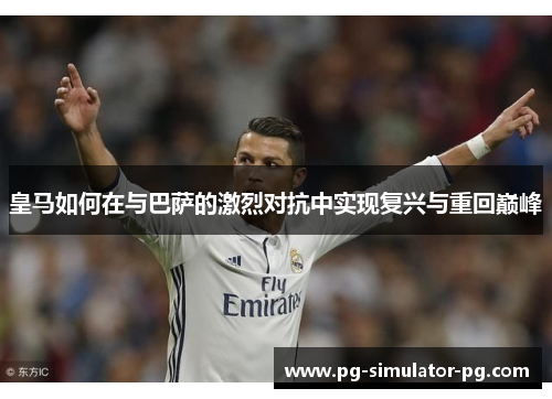 皇马如何在与巴萨的激烈对抗中实现复兴与重回巅峰