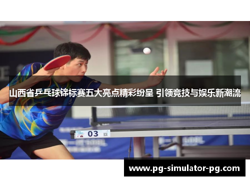 山西省乒乓球锦标赛五大亮点精彩纷呈 引领竞技与娱乐新潮流