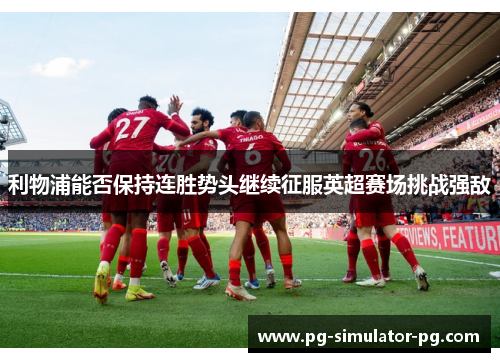 利物浦能否保持连胜势头继续征服英超赛场挑战强敌