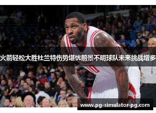 火箭轻松大胜杜兰特伤势堪忧前景不明球队未来挑战增多