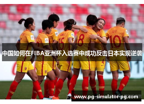 中国如何在FIBA亚洲杯入选赛中成功反击日本实现逆袭