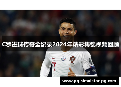 C罗进球传奇全纪录2024年精彩集锦视频回顾