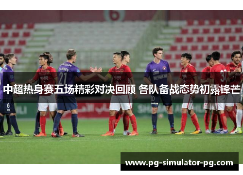 中超热身赛五场精彩对决回顾 各队备战态势初露锋芒