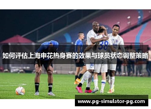 如何评估上海申花热身赛的效果与球员状态调整策略