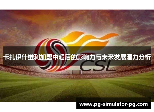 卡扎伊什维利加盟中超后的影响力与未来发展潜力分析