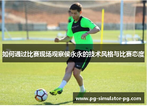 如何通过比赛现场观察侯永永的技术风格与比赛态度