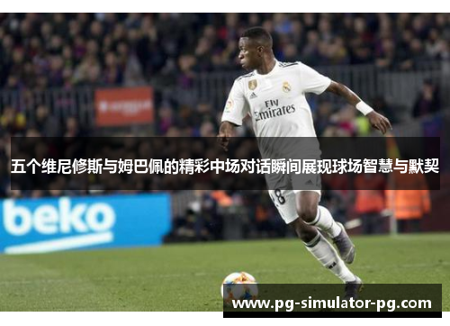 五个维尼修斯与姆巴佩的精彩中场对话瞬间展现球场智慧与默契