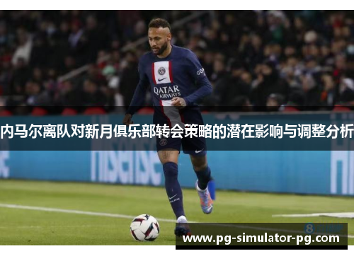 内马尔离队对新月俱乐部转会策略的潜在影响与调整分析