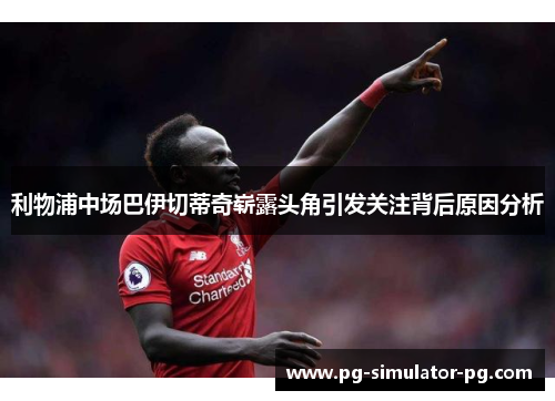 利物浦中场巴伊切蒂奇崭露头角引发关注背后原因分析