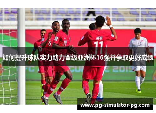 如何提升球队实力助力晋级亚洲杯16强并争取更好成绩