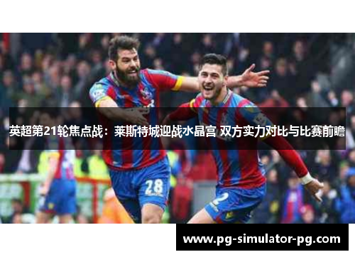 英超第21轮焦点战：莱斯特城迎战水晶宫 双方实力对比与比赛前瞻