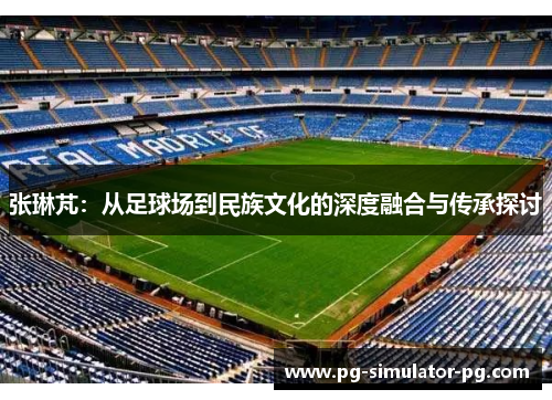 张琳芃：从足球场到民族文化的深度融合与传承探讨