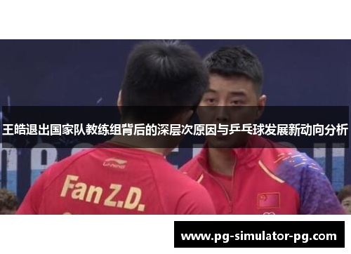 王皓退出国家队教练组背后的深层次原因与乒乓球发展新动向分析