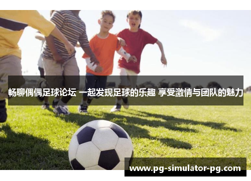 畅聊偶偶足球论坛 一起发现足球的乐趣 享受激情与团队的魅力