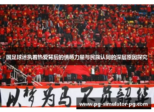 国足球迷执着热爱背后的情感力量与民族认同的深层原因探究