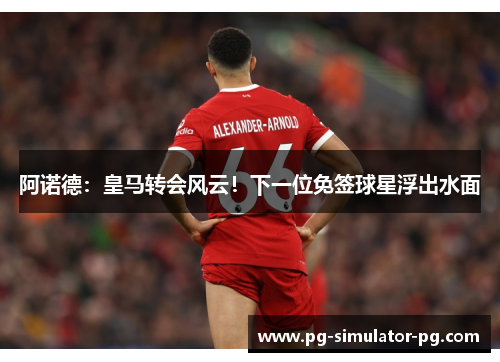 阿诺德：皇马转会风云！下一位免签球星浮出水面
