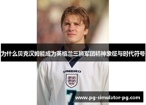 为什么贝克汉姆能成为英格兰三狮军团精神象征与时代符号