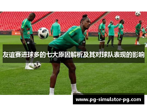 友谊赛进球多的七大原因解析及其对球队表现的影响