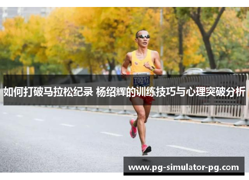 如何打破马拉松纪录 杨绍辉的训练技巧与心理突破分析