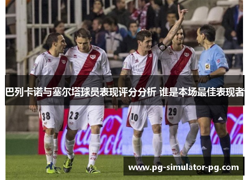 巴列卡诺与塞尔塔球员表现评分分析 谁是本场最佳表现者