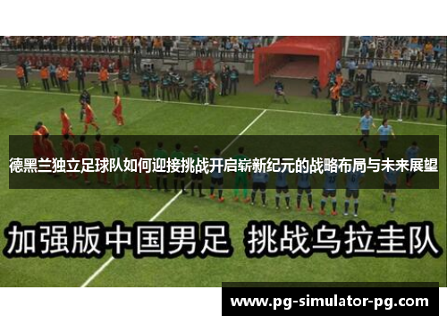 德黑兰独立足球队如何迎接挑战开启崭新纪元的战略布局与未来展望 德黑兰独立足球队如何迎接挑战开启崭新纪元的战略布局与未来展望