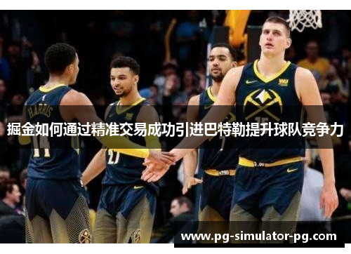 掘金如何通过精准交易成功引进巴特勒提升球队竞争力 掘金如何通过精准交易成功引进巴特勒提升球队竞争力