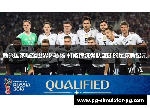 新兴国家崛起世界杯赛场 打破传统强队垄断的足球新纪元 新兴国家崛起世界杯赛场 打破传统强队垄断的足球新纪元