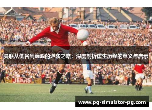曼联从低谷到巅峰的逆袭之路:深度剖析重生历程的意义与启示 曼联从低谷到巅峰的逆袭之路:深度剖析重生历程的意义与启示
