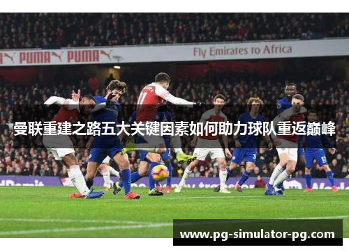 曼联重建之路五大关键因素如何助力球队重返巅峰 曼联重建之路五大关键因素如何助力球队重返巅峰