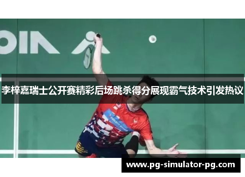 李梓嘉瑞士公开赛精彩后场跳杀得分展现霸气技术引发热议