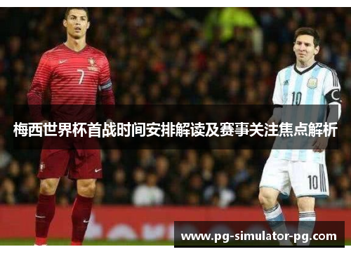 梅西世界杯首战时间安排解读及赛事关注焦点解析