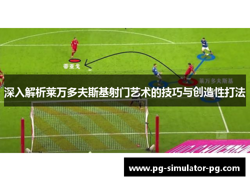 深入解析莱万多夫斯基射门艺术的技巧与创造性打法