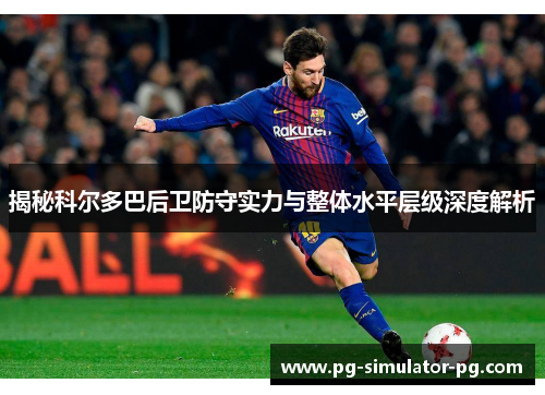 揭秘科尔多巴后卫防守实力与整体水平层级深度解析