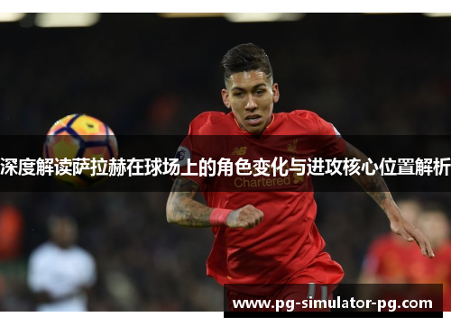 深度解读萨拉赫在球场上的角色变化与进攻核心位置解析 深度解读萨拉赫在球场上的角色变化与进攻核心位置解析