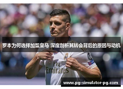 罗本为何选择加盟皇马 深度剖析其转会背后的原因与动机