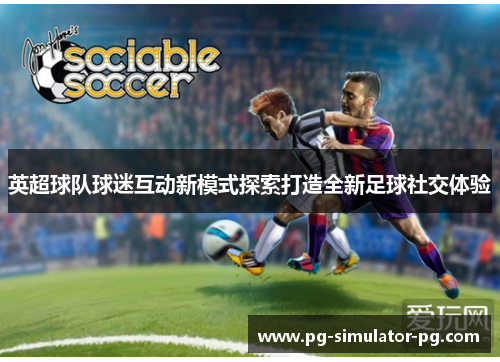 英超球队球迷互动新模式探索打造全新足球社交体验