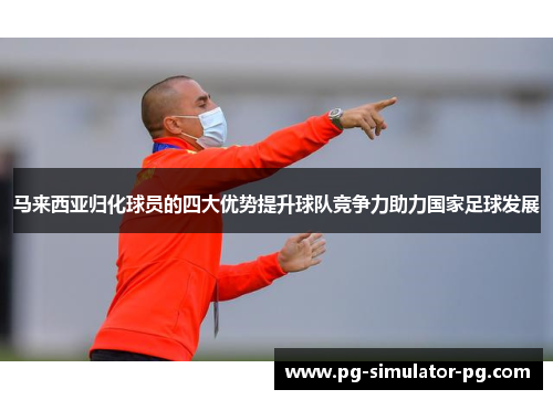 马来西亚归化球员的四大优势提升球队竞争力助力国家足球发展