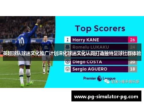 英超球队球迷文化推广计划深化球迷文化认同打造独特足球社群体验 英超球队球迷文化推广计划深化球迷文化认同打造独特足球社群体验