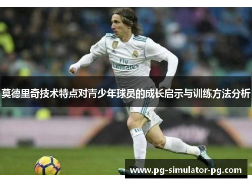 莫德里奇技术特点对青少年球员的成长启示与训练方法分析