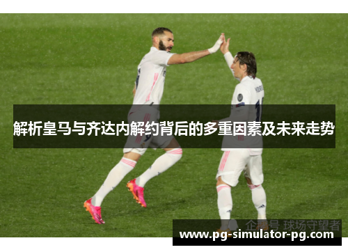 解析皇马与齐达内解约背后的多重因素及未来走势