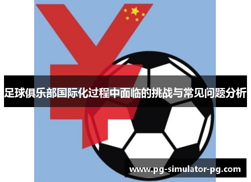 足球俱乐部国际化过程中面临的挑战与常见问题分析 足球俱乐部国际化过程中面临的挑战与常见问题分析