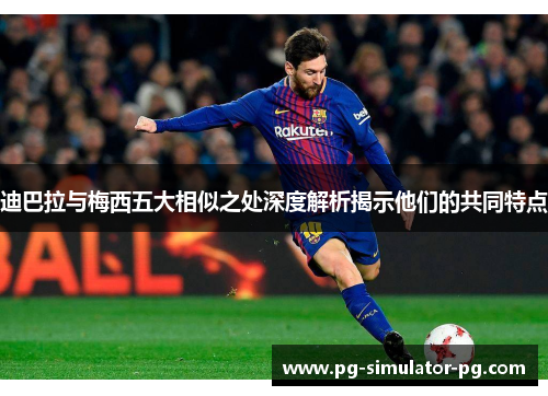 迪巴拉与梅西五大相似之处深度解析揭示他们的共同特点