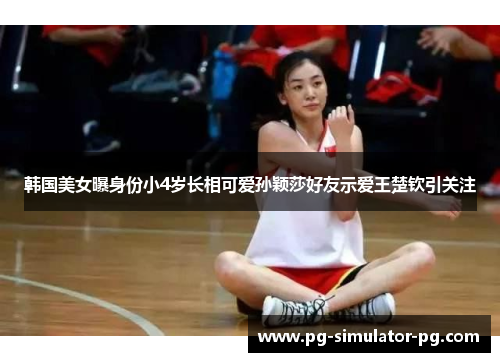 韩国美女曝身份小4岁长相可爱孙颖莎好友示爱王楚钦引关注