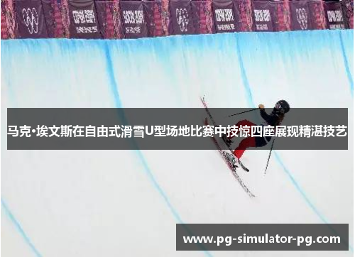 马克·埃文斯在自由式滑雪U型场地比赛中技惊四座展现精湛技艺