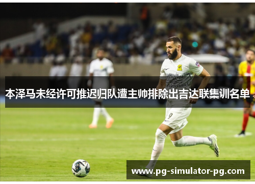 本泽马未经许可推迟归队遭主帅排除出吉达联集训名单