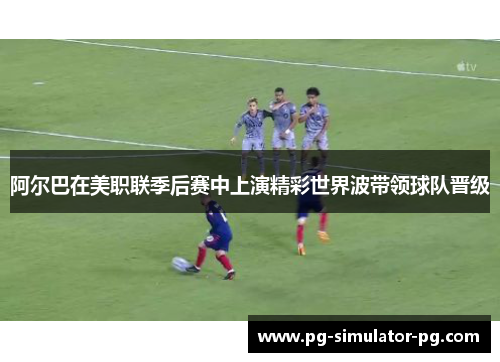 阿尔巴在美职联季后赛中上演精彩世界波带领球队晋级