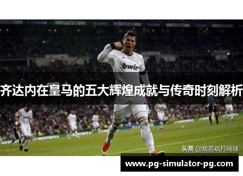 齐达内在皇马的五大辉煌成就与传奇时刻解析